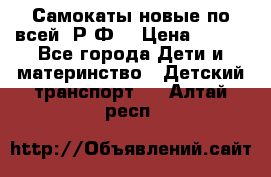 Самокаты новые по всей  Р.Ф. › Цена ­ 300 - Все города Дети и материнство » Детский транспорт   . Алтай респ.